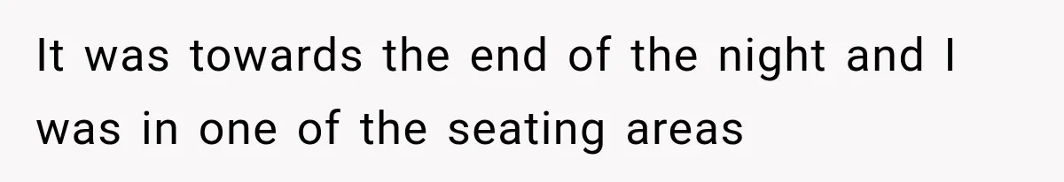 It was towards the end of the night and I was in one of the seating areas