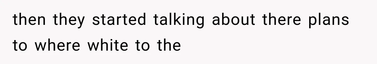 then they started talking about there plans to where white to the