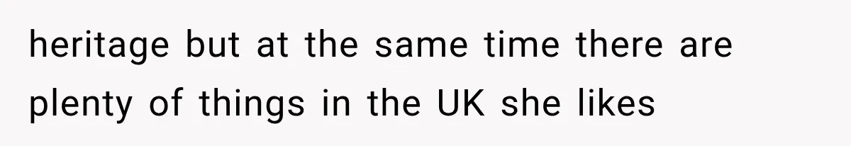 heritage but at the same time there are plenty of things in the UK she likes