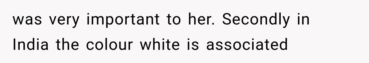 was very important to her. Secondly in India the colour white is associated