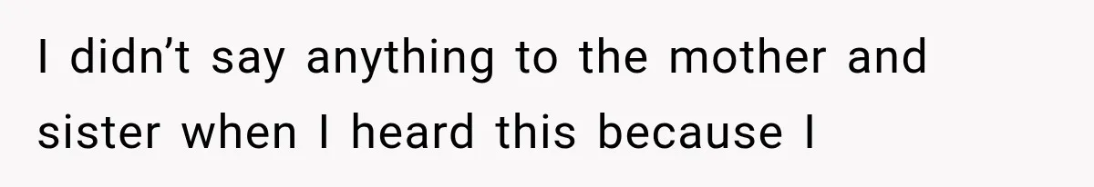 I didn’t say anything to the mother and sister when I heard this because I