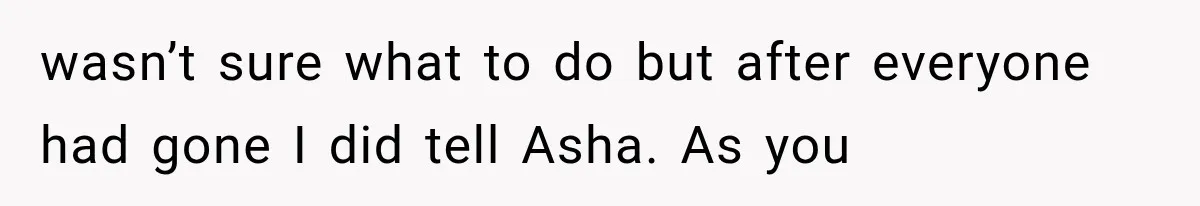 wasn’t sure what to do but after everyone had gone I did tell Asha. As you