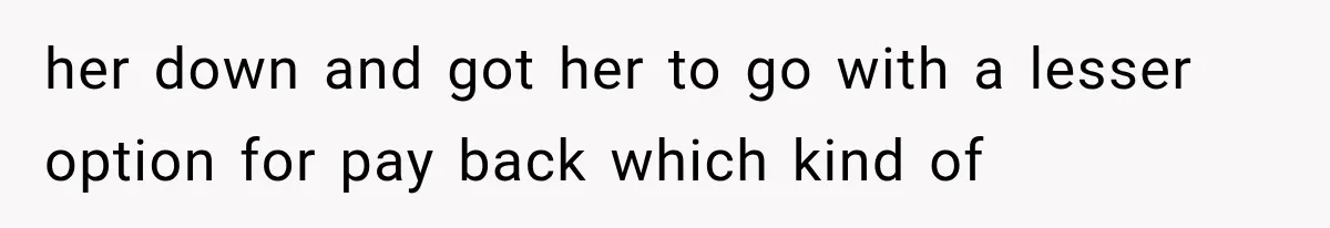 her down and got her to go with a lesser option for pay back which kind of