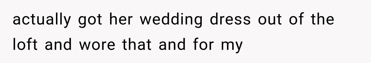 actually got her wedding dress out of the loft and wore that and for my