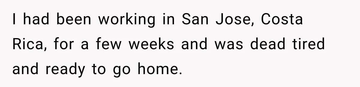 I had been working in San Jose, Costa Rica, for a few weeks and was dead tired and ready to go home.