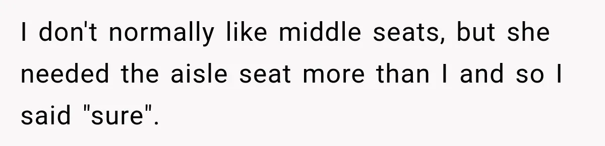 I don't normally like middle seats, but she needed the aisle seat more than I and so I said "sure".