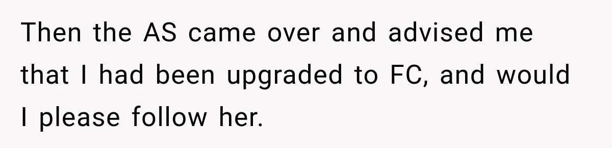 Then the AS came over and advised me that I had been upgraded to FC, and would I please follow her.