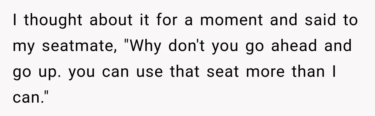I thought about it for a moment and said to my seatmate, "Why don't you go ahead and go up. you can use that seat more than I can."