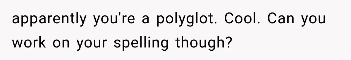 apparently you're a polyglot. Cool. Can you work on your spelling though?