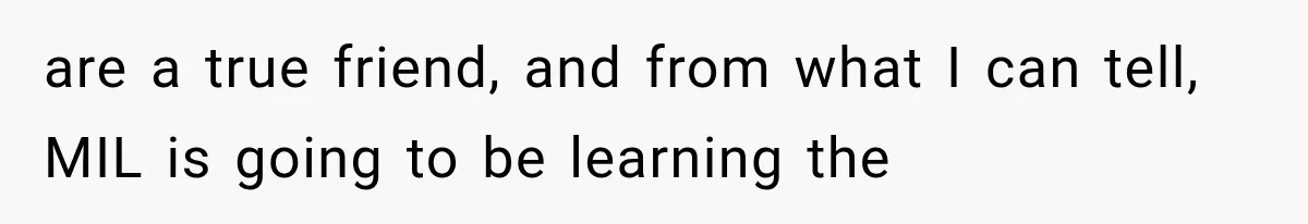 are a true friend, and from what I can tell, MIL is going to be learning the