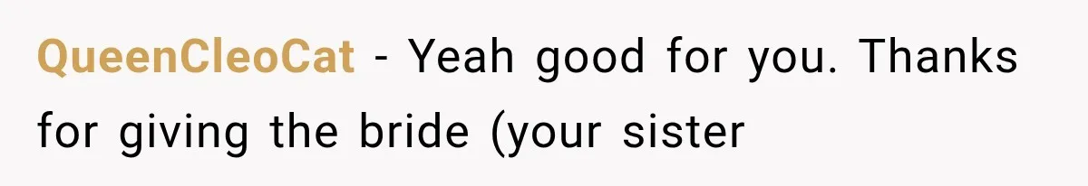 QueenCleoCat − Yeah good for you. Thanks for giving the bride (your sister