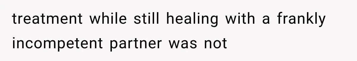 treatment while still healing with a frankly incompetent partner was not