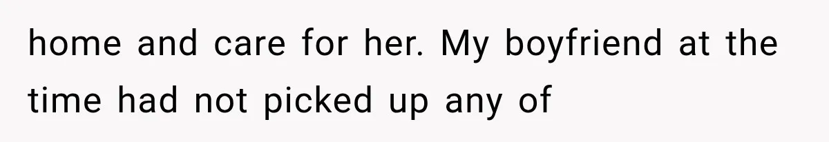 home and care for her. My boyfriend at the time had not picked up any of