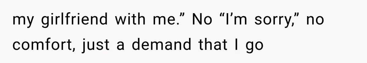 my girlfriend with me.” No “I’m sorry,” no comfort, just a demand that I go