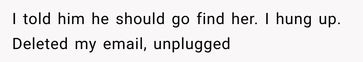 I told him he should go find her. I hung up. Deleted my email, unplugged
