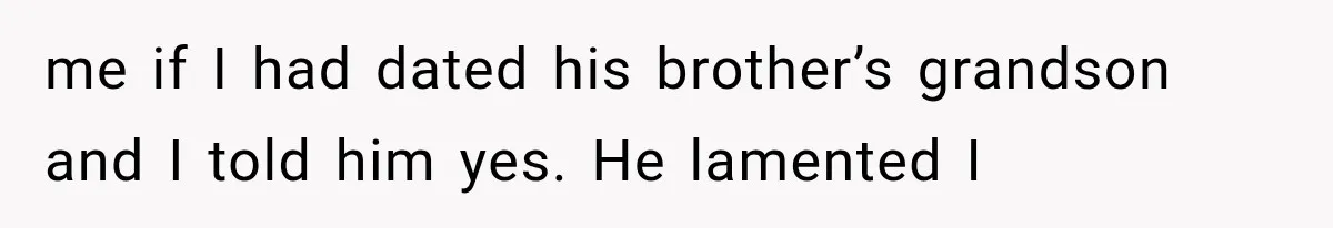 me if I had dated his brother’s grandson and I told him yes. He lamented I