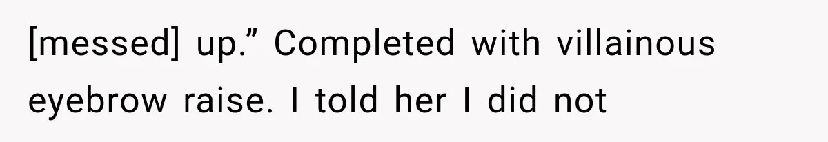 [messed] up.” Completed with villainous eyebrow raise. I told her I did not