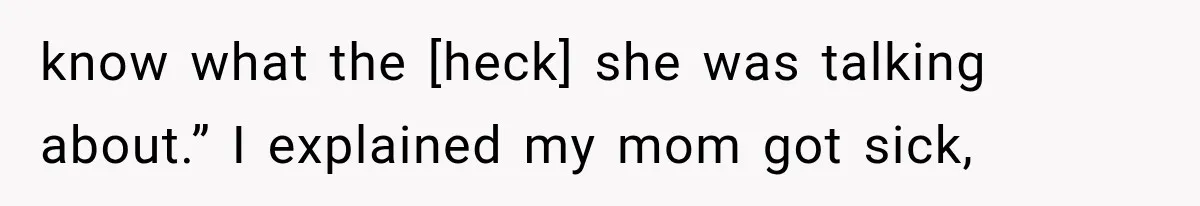 know what the [heck] she was talking about.” I explained my mom got sick,