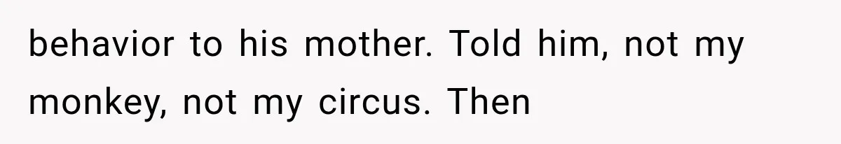 behavior to his mother. Told him, not my monkey, not my circus. Then
