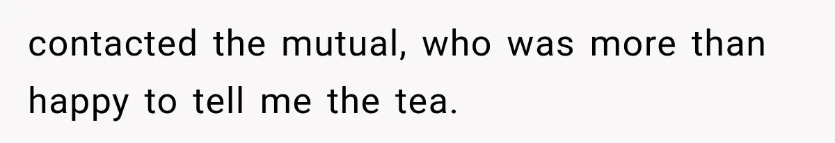 contacted the mutual, who was more than happy to tell me the tea.