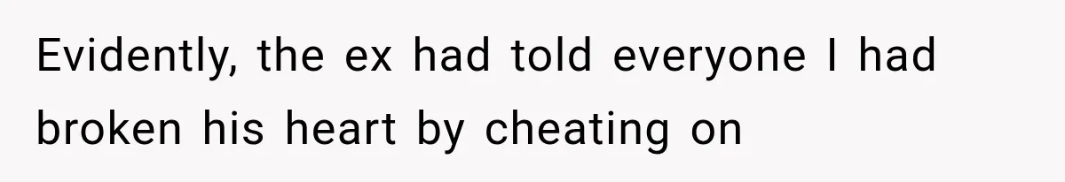 Evidently, the ex had told everyone I had broken his heart by cheating on