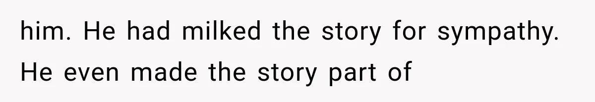him. He had milked the story for sympathy. He even made the story part of