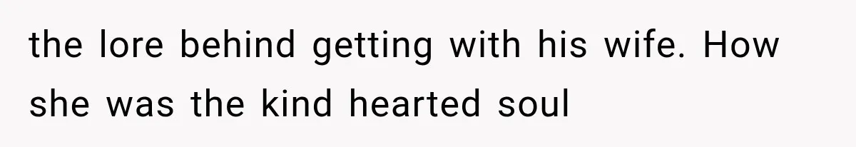 the lore behind getting with his wife. How she was the kind hearted soul