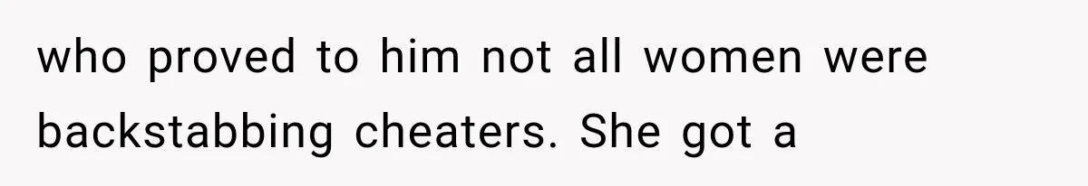 who proved to him not all women were backstabbing cheaters. She got a