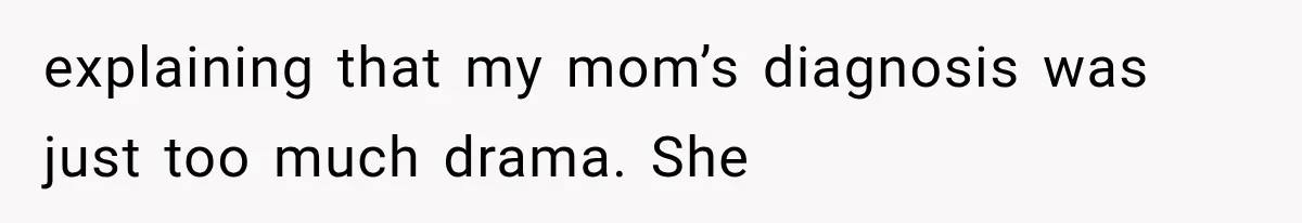 explaining that my mom’s diagnosis was just too much drama. She