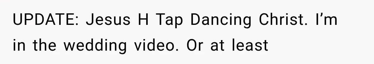 UPDATE: Jesus H Tap Dancing Christ. I’m in the wedding video. Or at least