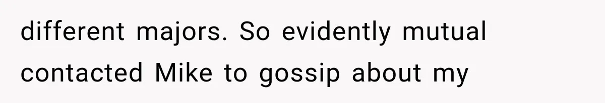 different majors. So evidently mutual contacted Mike to gossip about my