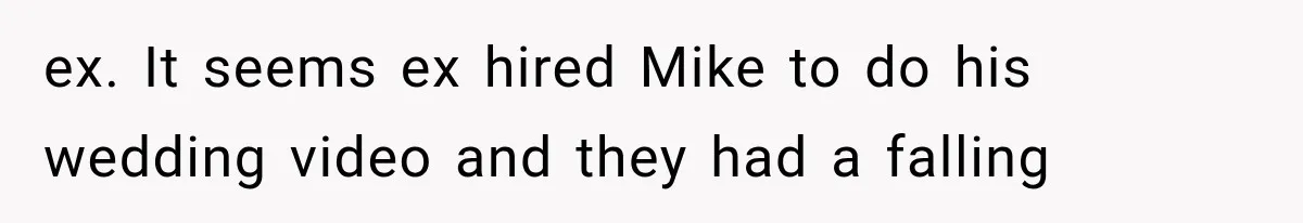 ex. It seems ex hired Mike to do his wedding video and they had a falling