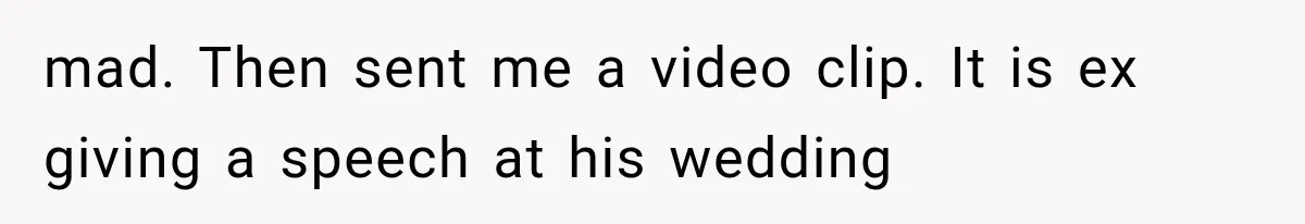 mad. Then sent me a video clip. It is ex giving a speech at his wedding