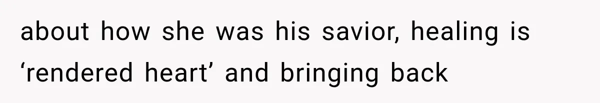 about how she was his savior, healing is ‘rendered heart’ and bringing back