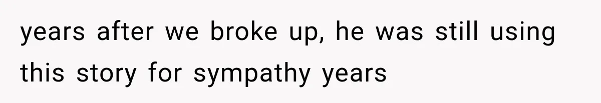 years after we broke up, he was still using this story for sympathy years