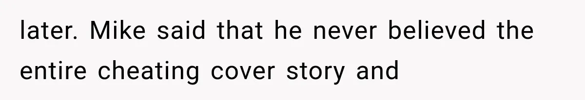 later. Mike said that he never believed the entire cheating cover story and