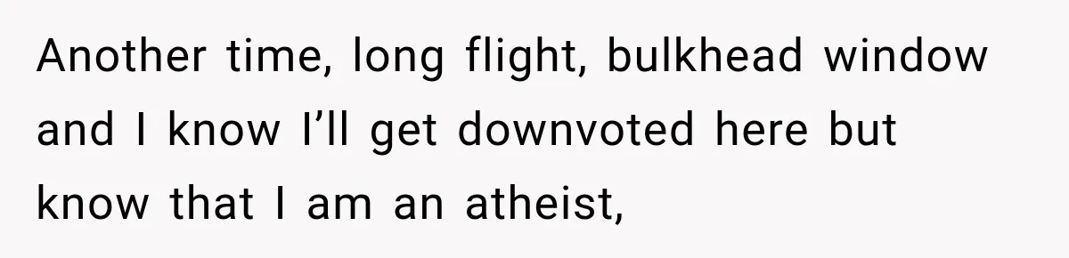 Another time, long flight, bulkhead window and I know I’ll get downvoted here but know that I am an atheist,