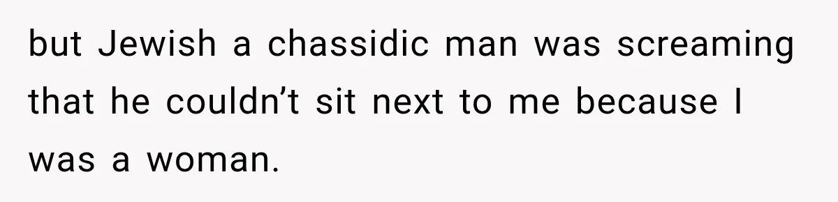 but Jewish a chassidic man was screaming that he couldn’t sit next to me because I was a woman.