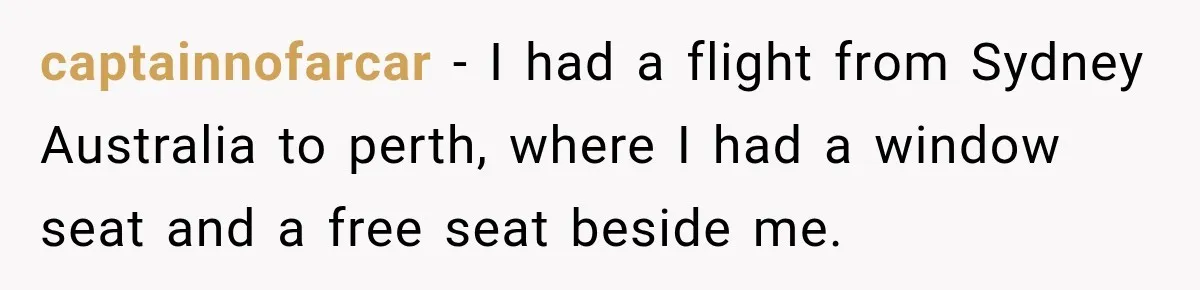 captainnofarcar − I had a flight from Sydney Australia to perth, where I had a window seat and a free seat beside me.