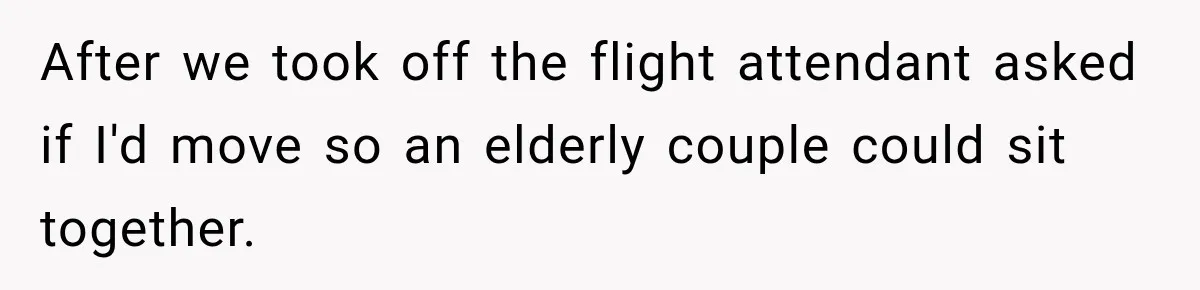 After we took off the flight attendant asked if I'd move so an elderly couple could sit together.