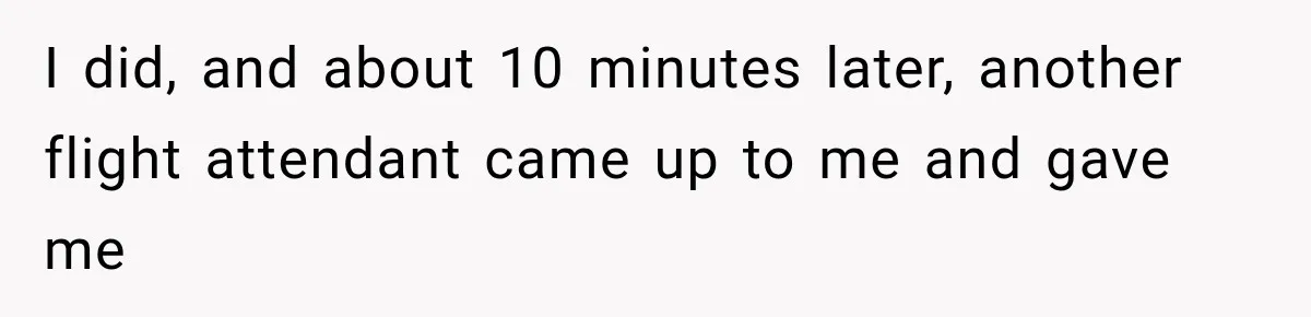 I did, and about 10 minutes later, another flight attendant came up to me and gave me