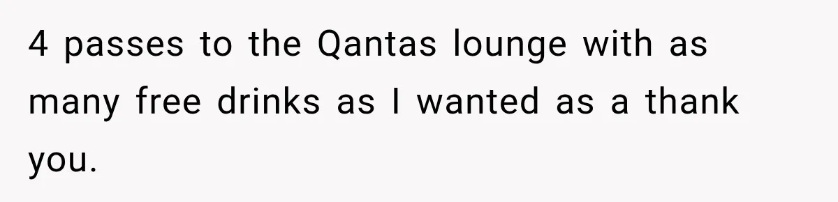 4 passes to the Qantas lounge with as many free drinks as I wanted as a thank you.
