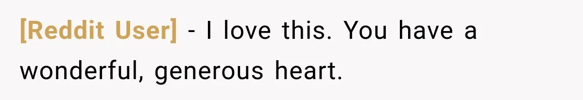 [Reddit User] − I love this. You have a wonderful, generous heart.
