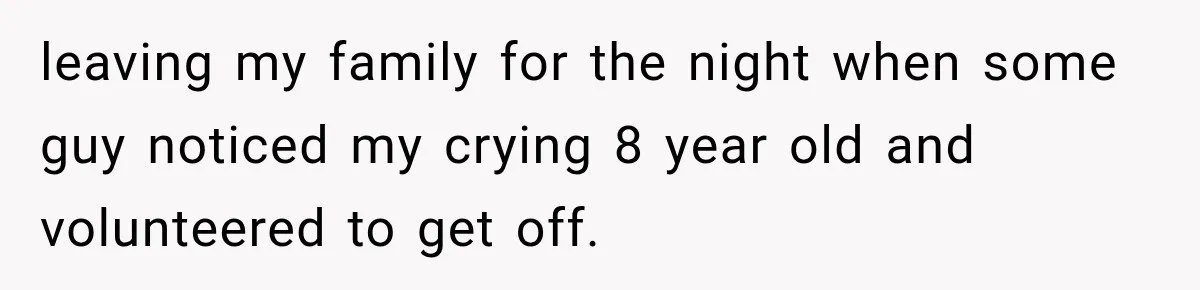 leaving my family for the night when some guy noticed my crying 8 year old and volunteered to get off.