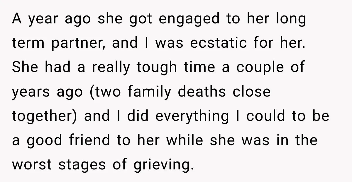 A year ago she got engaged to her long term partner, and I was ecstatic for her. She had a really tough time a couple of years ago (two family...