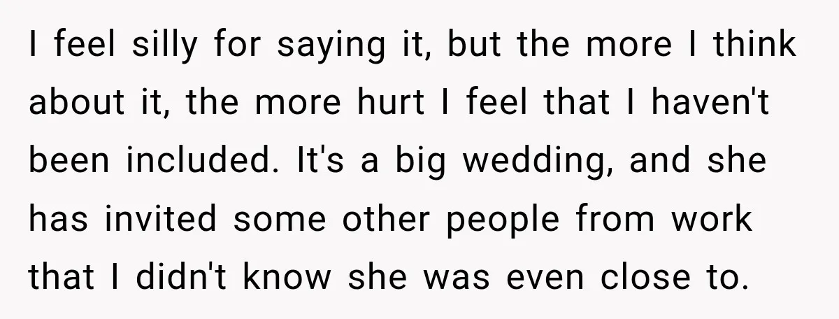 I feel silly for saying it, but the more I think about it, the more hurt I feel that I haven't been included. It's a big wedding, and she has...