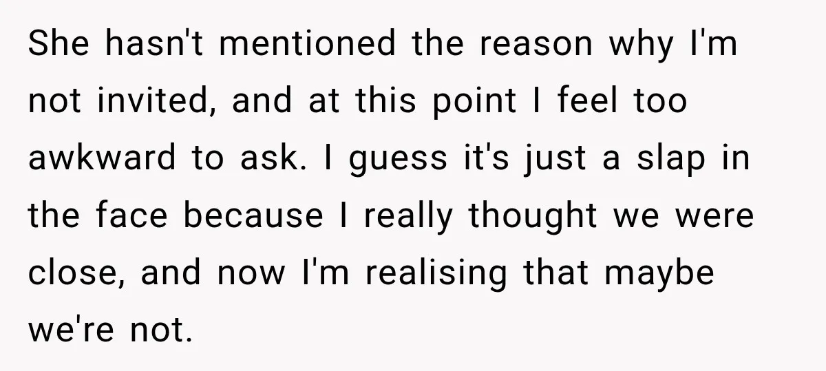 She hasn't mentioned the reason why I'm not invited, and at this point I feel too awkward to ask. I guess it's just a slap in the face because I...
