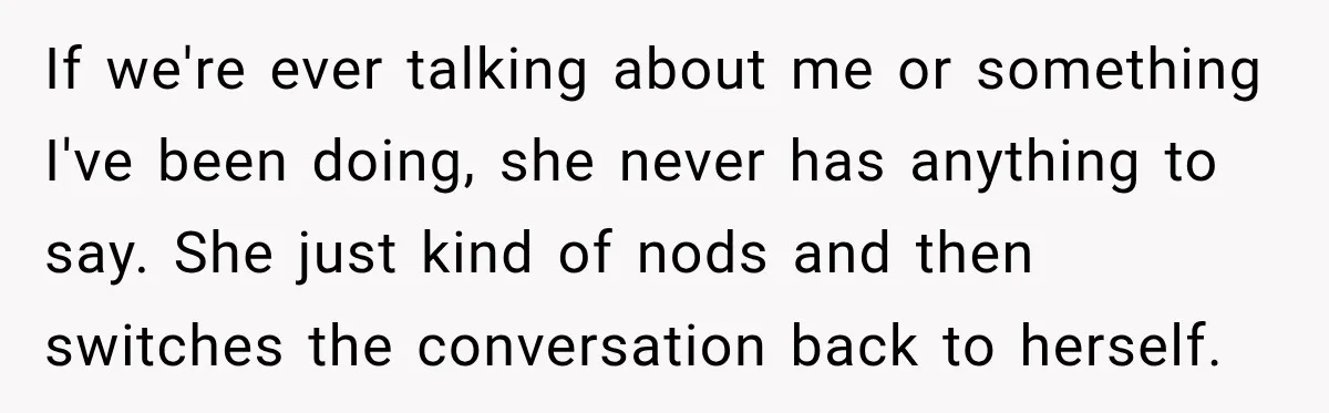 If we're ever talking about me or something I've been doing, she never has anything to say. She just kind of nods and then switches the conversation back to herself.