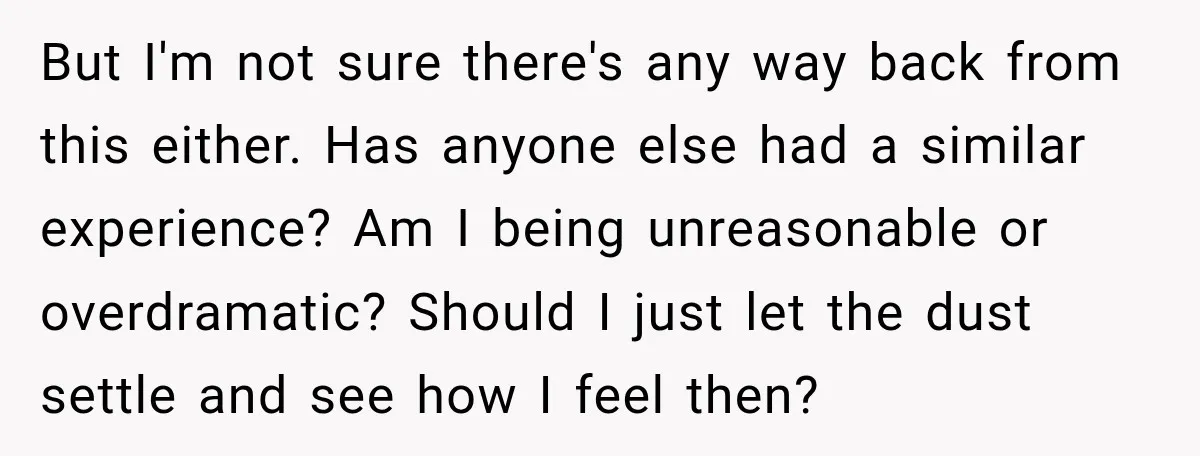 But I'm not sure there's any way back from this either. Has anyone else had a similar experience? Am I being unreasonable or overdramatic? Should I just let the dust...