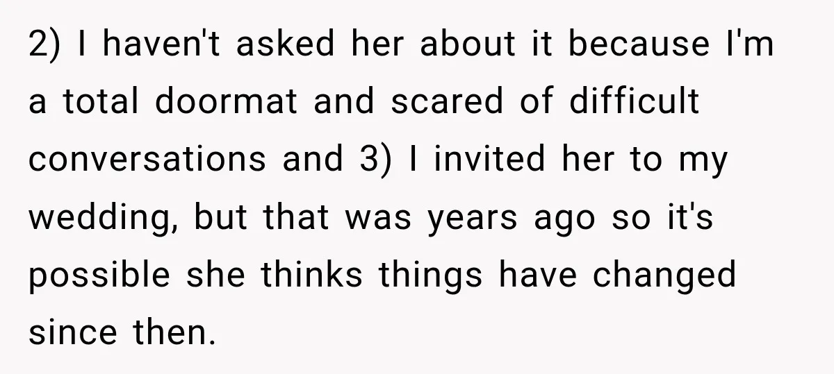 2) I haven't asked her about it because I'm a total doormat and scared of difficult conversations and 3) I invited her to my wedding, but that was years ago...